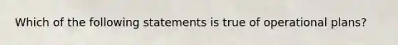 Which of the following statements is true of operational plans?