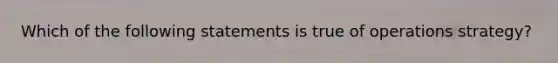 Which of the following statements is true of operations strategy?