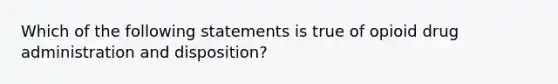 Which of the following statements is true of opioid drug administration and disposition?