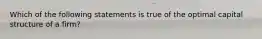 Which of the following statements is true of the optimal capital structure of a firm?