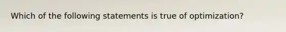 Which of the following statements is true of optimization?