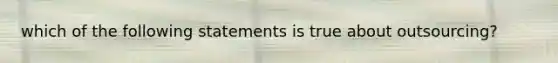 which of the following statements is true about outsourcing?