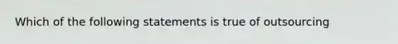 Which of the following statements is true of outsourcing