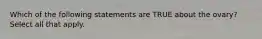 Which of the following statements are TRUE about the ovary? Select all that apply.