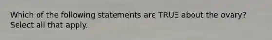 Which of the following statements are TRUE about the ovary? Select all that apply.