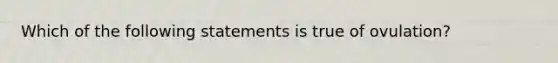 Which of the following statements is true of ovulation?