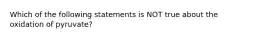 Which of the following statements is NOT true about the oxidation of pyruvate?