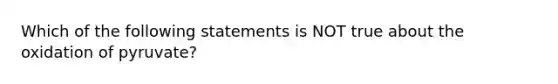 Which of the following statements is NOT true about the oxidation of pyruvate?