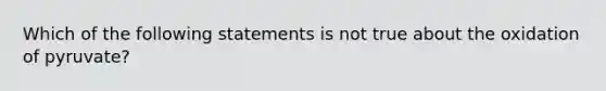 Which of the following statements is not true about the oxidation of pyruvate?