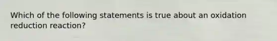 Which of the following statements is true about an oxidation reduction reaction?