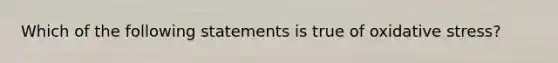 Which of the following statements is true of oxidative stress?