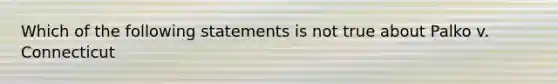 Which of the following statements is not true about Palko v. Connecticut