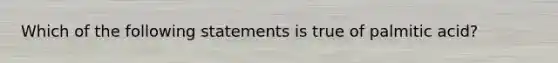 Which of the following statements is true of palmitic acid?