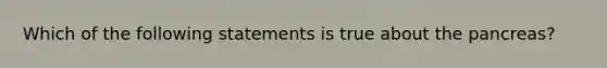 Which of the following statements is true about the pancreas?