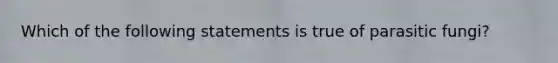 Which of the following statements is true of parasitic fungi?