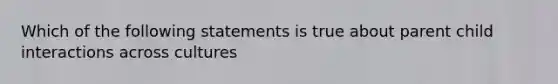 Which of the following statements is true about parent child interactions across cultures