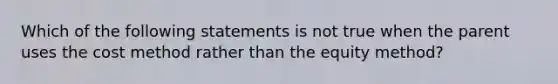 Which of the following statements is not true when the parent uses the cost method rather than the equity method?