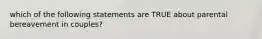 which of the following statements are TRUE about parental bereavement in couples?