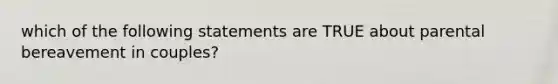 which of the following statements are TRUE about parental bereavement in couples?