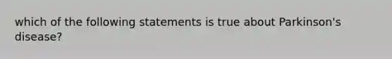 which of the following statements is true about Parkinson's disease?