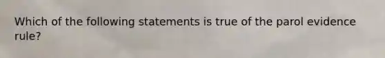 Which of the following statements is true of the parol evidence rule?