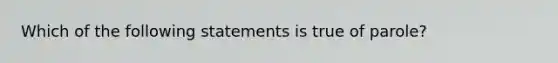 Which of the following statements is true of parole?