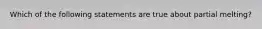 Which of the following statements are true about partial melting?