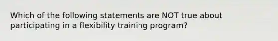 Which of the following statements are NOT true about participating in a flexibility training program?