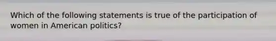 Which of the following statements is true of the participation of women in American politics?