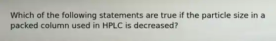 Which of the following statements are true if the particle size in a packed column used in HPLC is decreased?