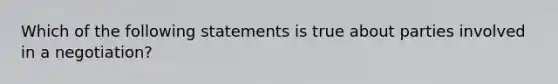 Which of the following statements is true about parties involved in a negotiation?