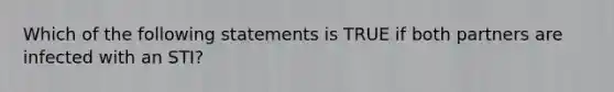 Which of the following statements is TRUE if both partners are infected with an STI?