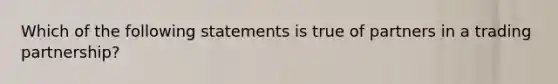 Which of the following statements is true of partners in a trading partnership?