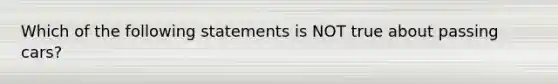 Which of the following statements is NOT true about passing cars?