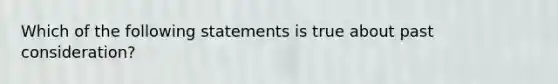 Which of the following statements is true about past consideration?