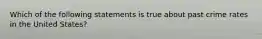Which of the following statements is true about past crime rates in the United States?