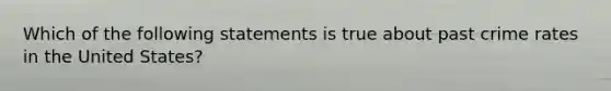 Which of the following statements is true about past crime rates in the United States?