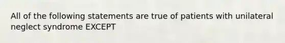 All of the following statements are true of patients with unilateral neglect syndrome EXCEPT