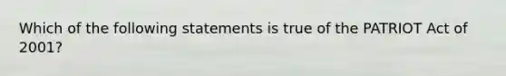 Which of the following statements is true of the PATRIOT Act of 2001?