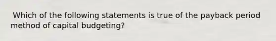 ​ Which of the following statements is true of the payback period method of capital budgeting?