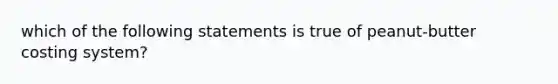 which of the following statements is true of peanut-butter costing system?