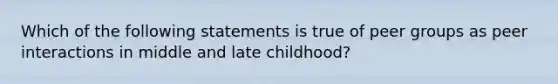 Which of the following statements is true of peer groups as peer interactions in middle and late childhood?