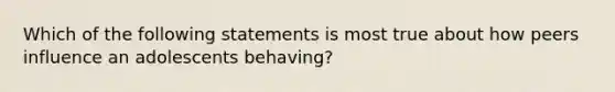 Which of the following statements is most true about how peers influence an adolescents behaving?