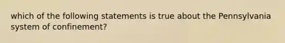 which of the following statements is true about the Pennsylvania system of confinement?