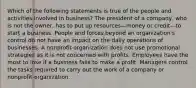 Which of the following statements is true of the people and activities involved in business? The president of a company, who is not the owner, has to put up resources—money or credit—to start a business. People and forces beyond an organization's control do not have an impact on the daily operations of businesses. A nonprofit organization does not use promotional strategies as it is not concerned with profits. Employees have the most to lose if a business fails to make a profit. Managers control the tasks required to carry out the work of a company or nonprofit organization.