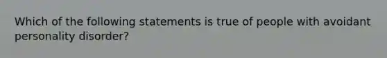 Which of the following statements is true of people with avoidant personality disorder?