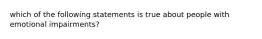 which of the following statements is true about people with emotional impairments?