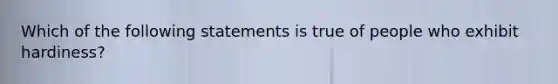 Which of the following statements is true of people who exhibit hardiness?