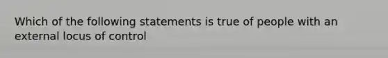 Which of the following statements is true of people with an external locus of control