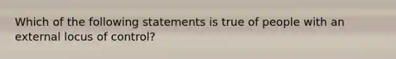 Which of the following statements is true of people with an external locus of control?